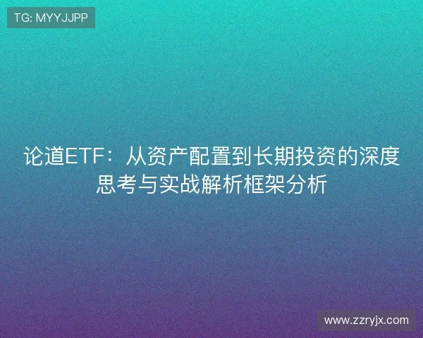 论道ETF：从资产配置到长期投资的深度思考与实战解析框架分析